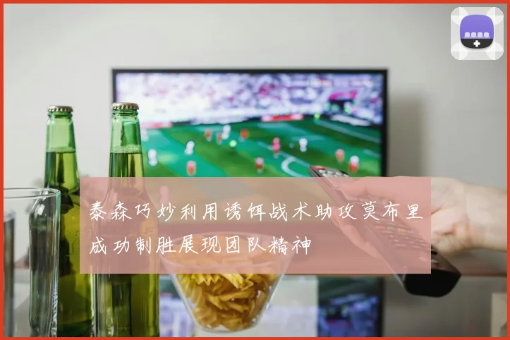 泰森巧妙利用诱饵战术助攻莫布里成功制胜展现团队精神