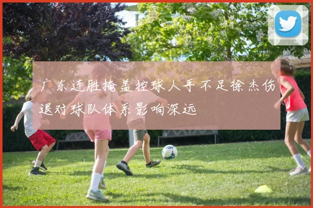 广东连胜掩盖控球人手不足徐杰伤退对球队体系影响深远
