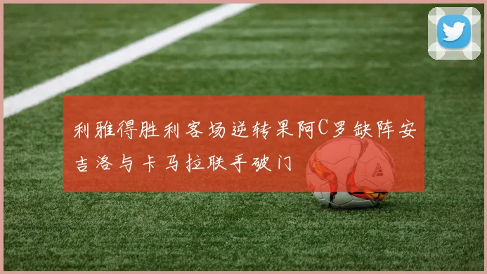 利雅得胜利客场逆转果阿C罗缺阵安吉洛与卡马拉联手破门