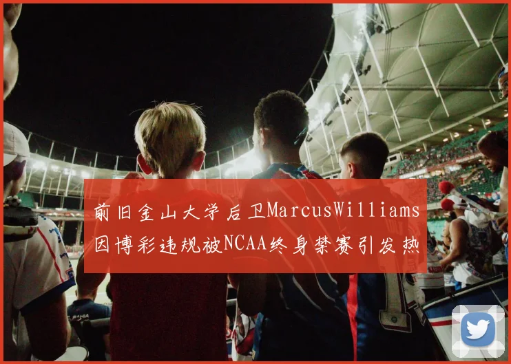 前旧金山大学后卫MarcusWilliams因博彩违规被NCAA终身禁赛引发热议