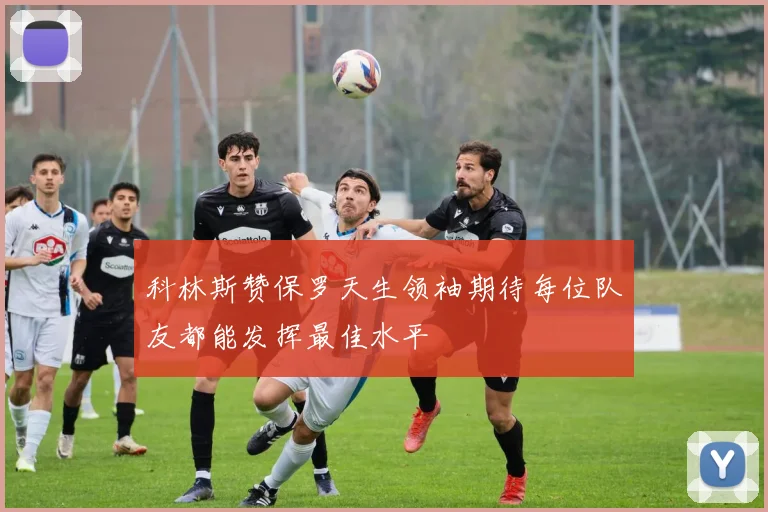 科林斯赞保罗天生领袖期待每位队友都能发挥最佳水平