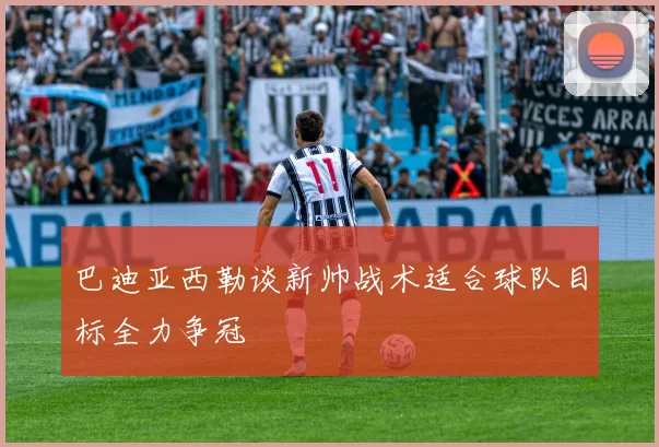 巴迪亚西勒谈新帅战术适合球队目标全力争冠