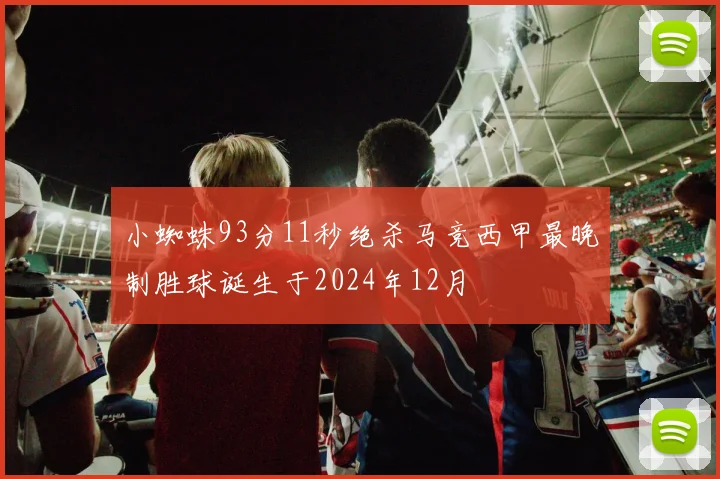 小蜘蛛93分11秒绝杀马竞西甲最晚制胜球诞生于2024年12月