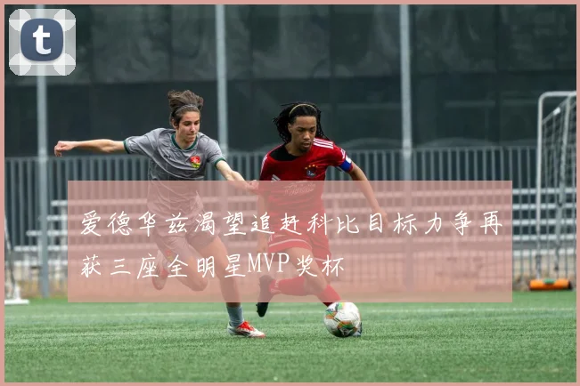 爱德华兹渴望追赶科比目标力争再获三座全明星MVP奖杯