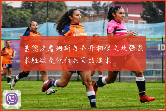 基德谈詹姆斯与乔丹相似之处强烈求胜欲是他们共同的追求