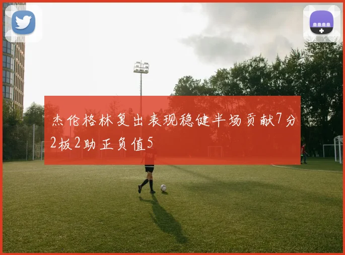 杰伦格林复出表现稳健半场贡献7分2板2助正负值5
