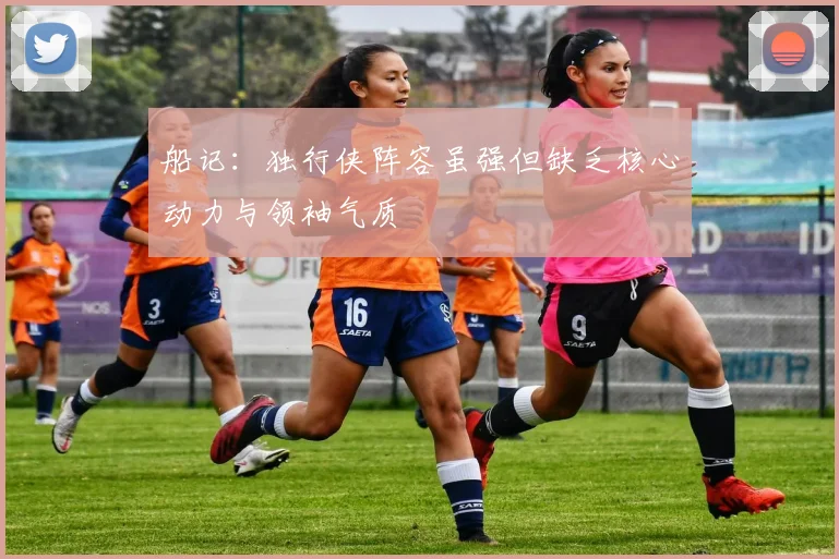 船记：独行侠阵容虽强但缺乏核心动力与领袖气质