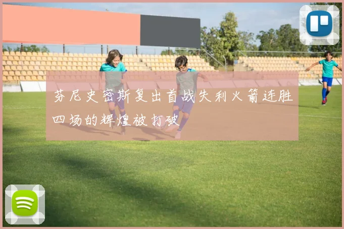 芬尼史密斯复出首战失利火箭连胜四场的辉煌被打破