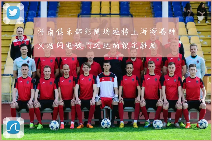 河南俱乐部彩陶坊逆转上海海港钟义浩闪电破门迈达纳锁定胜局