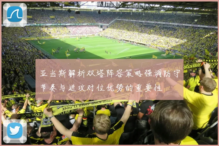 亚当斯解析双塔阵容策略强调防守节奏与进攻对位优势的重要性